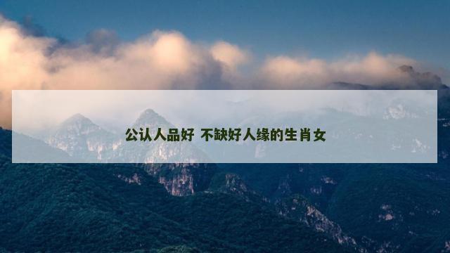 公认人品好 不缺好人缘的生肖女