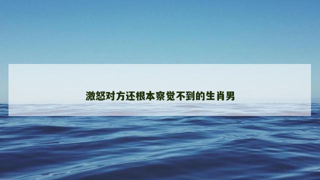 激怒对方还根本察觉不到的生肖男