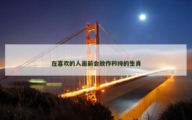 在喜欢的人面前会故作矜持的生肖