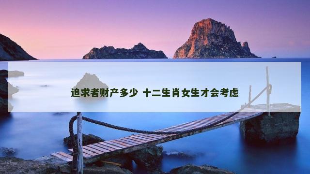 追求者财产多少 十二生肖女生才会考虑