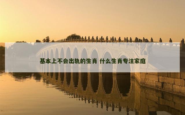 基本上不会出轨的生肖 什么生肖专注家庭