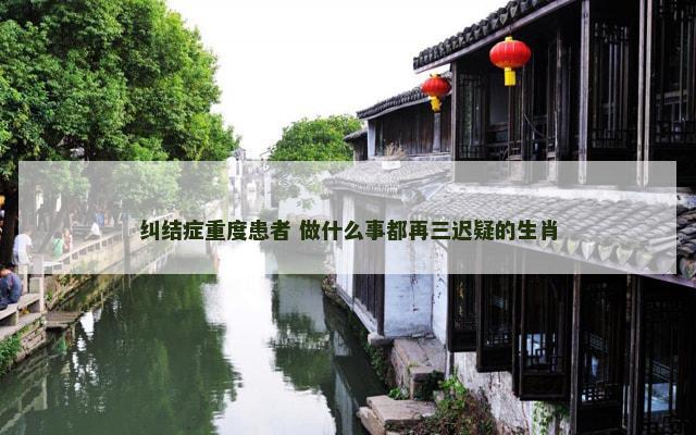 纠结症重度患者 做什么事都再三迟疑的生肖