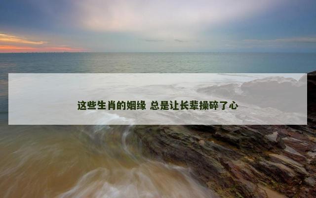 这些生肖的姻缘 总是让长辈操碎了心