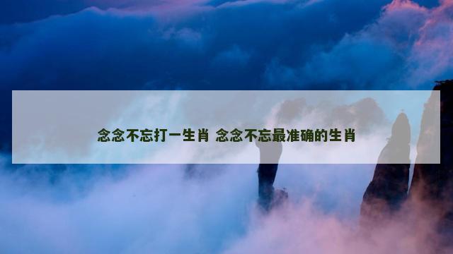 念念不忘打一生肖 念念不忘最准确的生肖