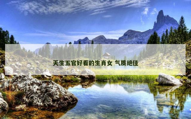 天生五官好看的生肖女 气质绝佳