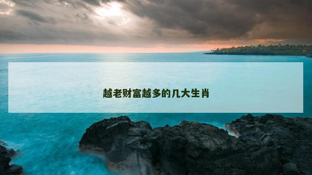 越老财富越多的几大生肖