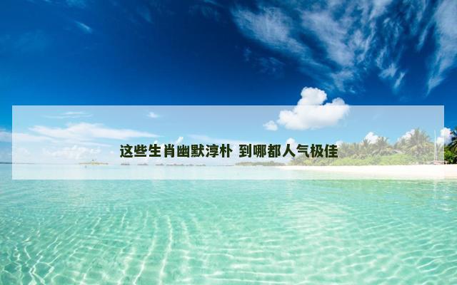 这些生肖幽默淳朴 到哪都人气极佳