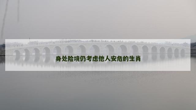 身处险境仍考虑他人安危的生肖 身处险境仍考虑他人安危的生肖