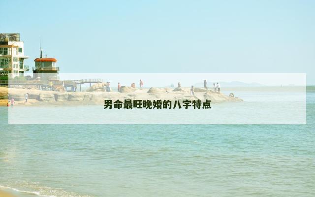 男命最旺晚婚的八字特点