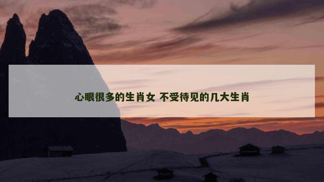 心眼很多的生肖女 不受待见的几大生肖