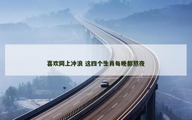 喜欢网上冲浪 这四个生肖每晚都熬夜