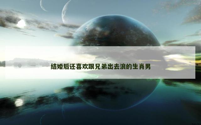 结婚后还喜欢跟兄弟出去浪的生肖男