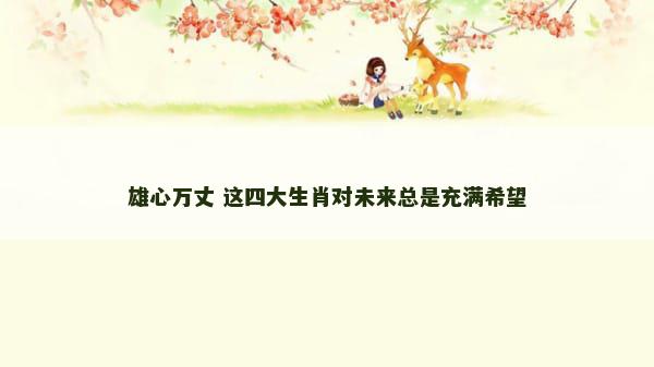 雄心万丈 这四大生肖对未来总是充满希望