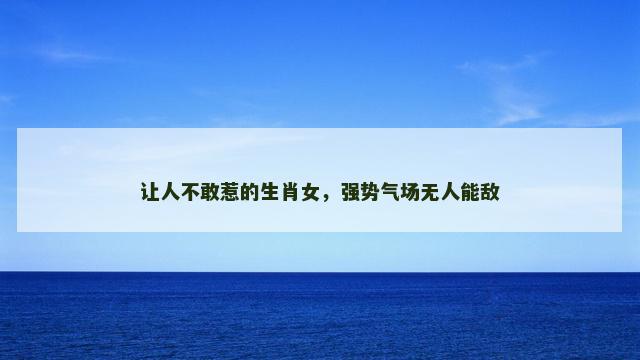 让人不敢惹的生肖女，强势气场无人能敌