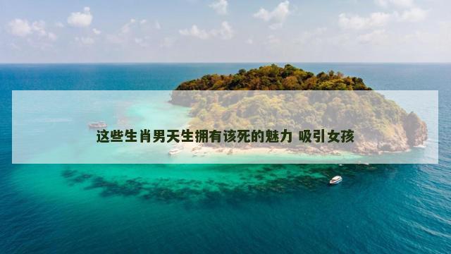 这些生肖男天生拥有该死的魅力 吸引女孩