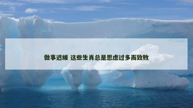 做事迟缓 这些生肖总是思虑过多而致败