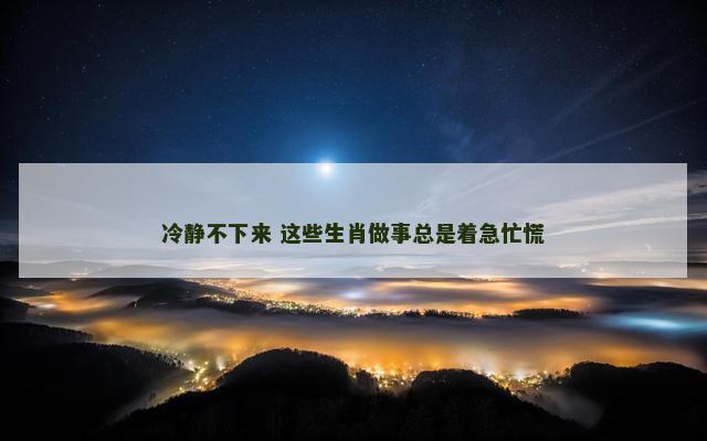 冷静不下来 这些生肖做事总是着急忙慌