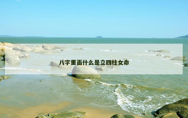 八字里面什么是立四柱女命