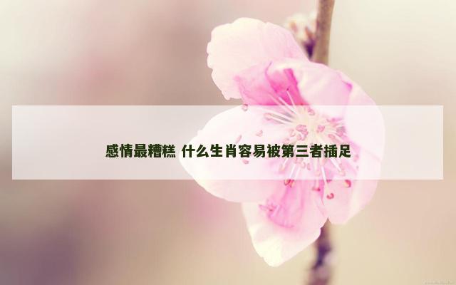 感情最糟糕 什么生肖容易被第三者插足