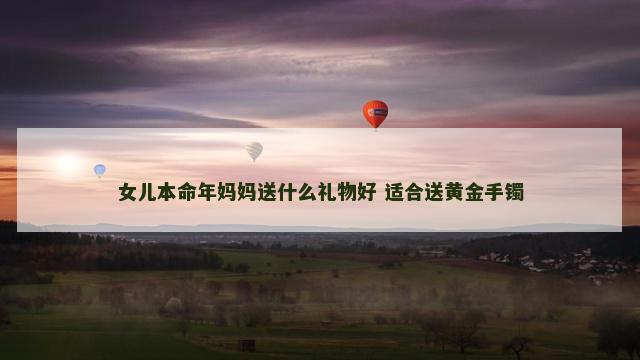 女儿本命年妈妈送什么礼物好 适合送黄金手镯