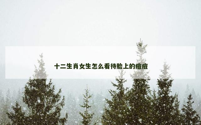 十二生肖女生怎么看待脸上的痘痘