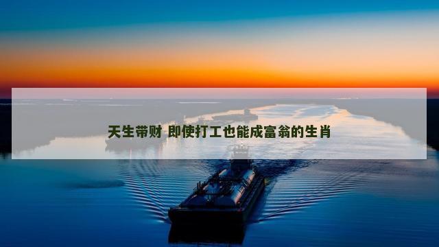 天生带财 即使打工也能成富翁的生肖