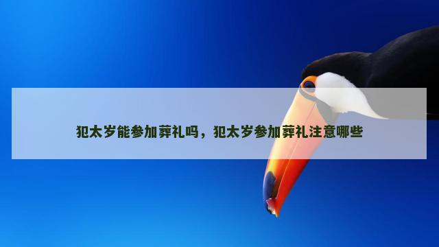 犯太岁能参加葬礼吗，犯太岁参加葬礼注意哪些
