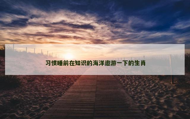 习惯睡前在知识的海洋遨游一下的生肖