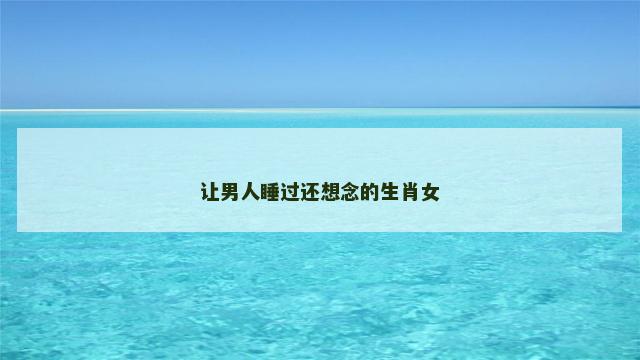 让男人睡过还想念的生肖女