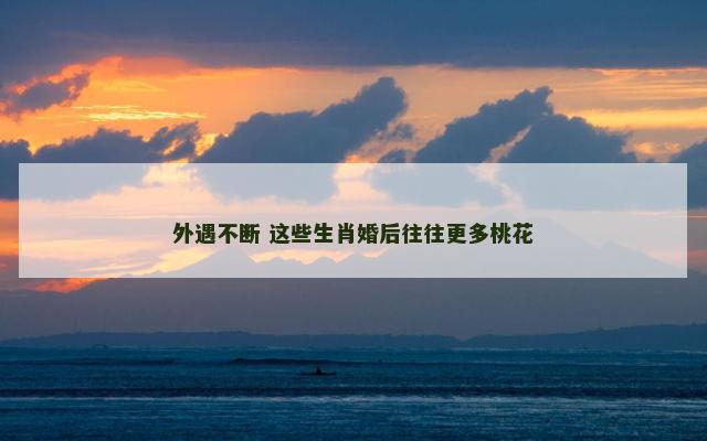 外遇不断 这些生肖婚后往往更多桃花