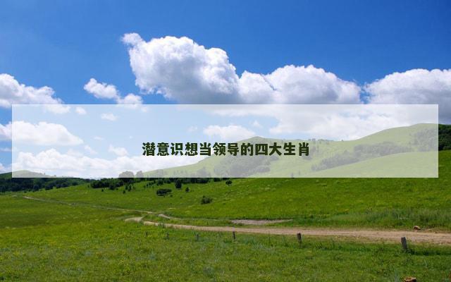 潜意识想当领导的四大生肖