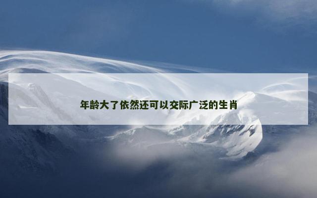 年龄大了依然还可以交际广泛的生肖