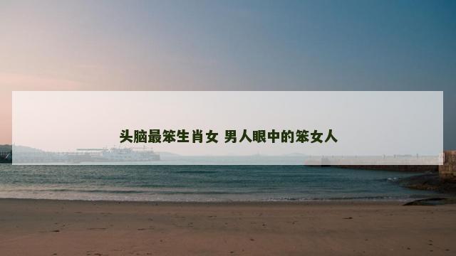 头脑最笨生肖女 男人眼中的笨女人