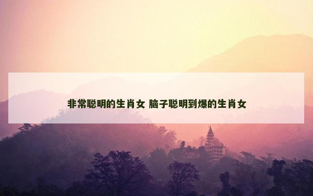 非常聪明的生肖女 脑子聪明到爆的生肖女