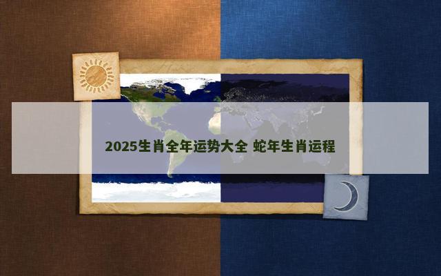 2025生肖全年运势大全 蛇年生肖运程