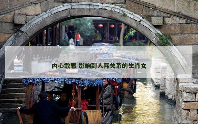 内心敏感 影响到人际关系的生肖女