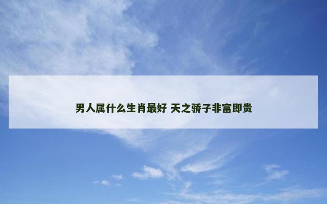 男人属什么生肖最好 天之骄子非富即贵