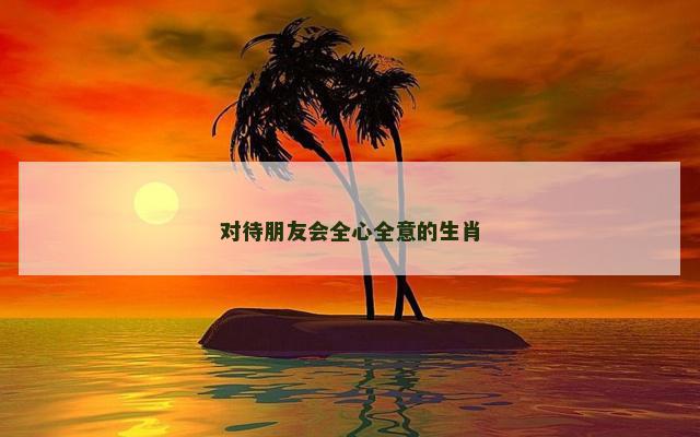 对待朋友会全心全意的生肖