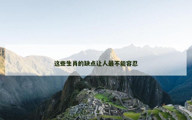 这些生肖的缺点让人最不能容忍