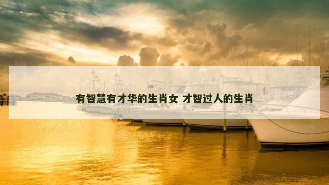 有智慧有才华的生肖女 才智过人的生肖