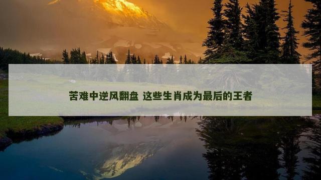 苦难中逆风翻盘 这些生肖成为最后的王者