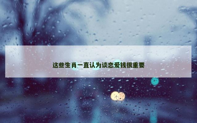 这些生肖一直认为谈恋爱钱很重要