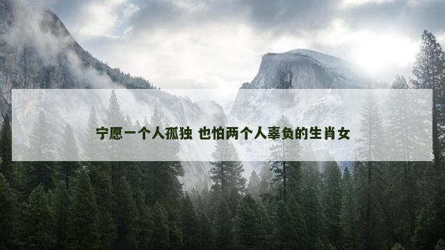 宁愿一个人孤独 也怕两个人辜负的生肖女