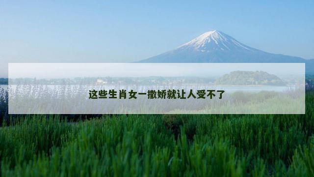 这些生肖女一撒娇就让人受不了