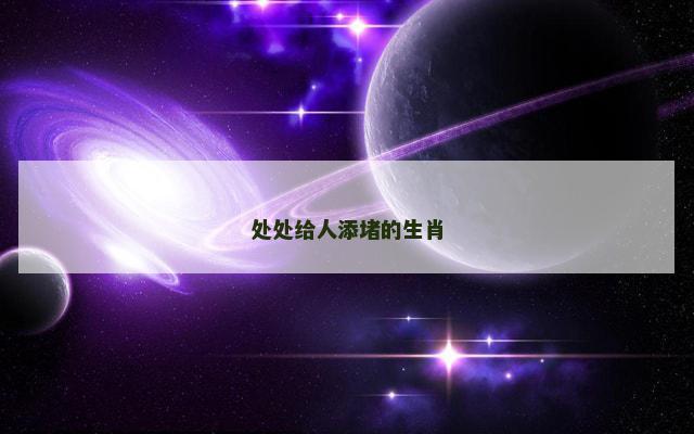 处处给人添堵的生肖 处处给人添堵的生肖