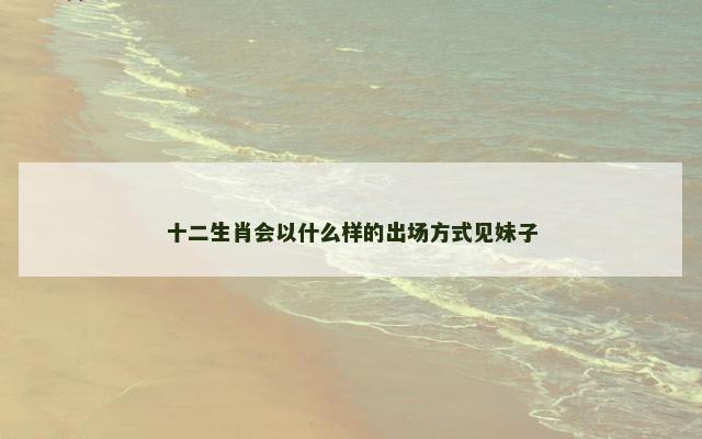 十二生肖会以什么样的出场方式见妹子