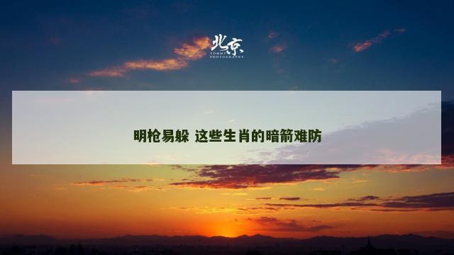 明枪易躲 这些生肖的暗箭难防