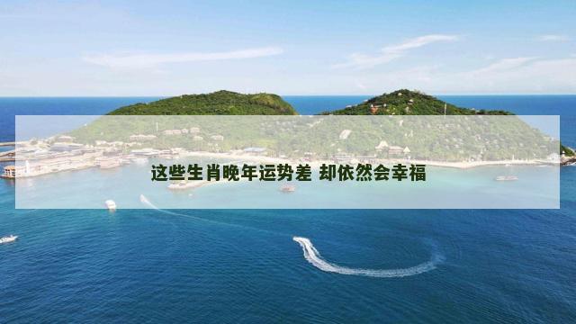 这些生肖晚年运势差 却依然会幸福