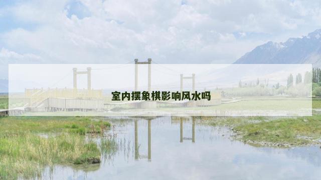 室内摆象棋影响风水吗