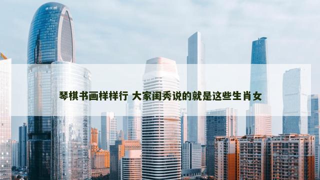 琴棋书画样样行 大家闺秀说的就是这些生肖女